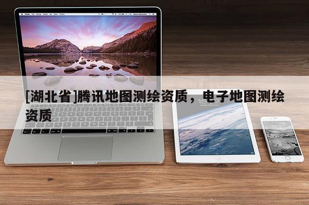 [湖北省]騰訊地圖測繪資質(zhì)，電子地圖測繪資質(zhì)