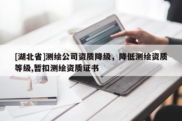 [湖北省]測繪公司資質(zhì)降級，降低測繪資質(zhì)等級,暫扣測繪資質(zhì)證書