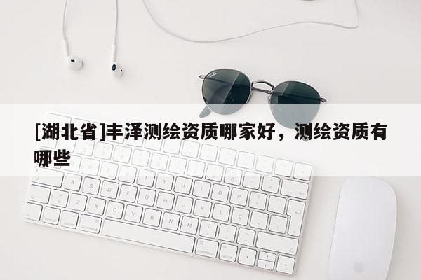[湖北省]豐澤測繪資質(zhì)哪家好，測繪資質(zhì)有哪些