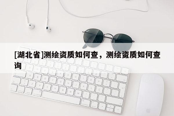 [湖北省]測繪資質(zhì)如何查，測繪資質(zhì)如何查詢