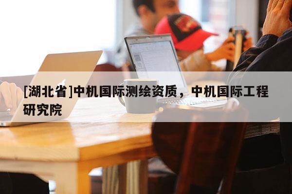[湖北省]中機國際測繪資質，中機國際工程研究院