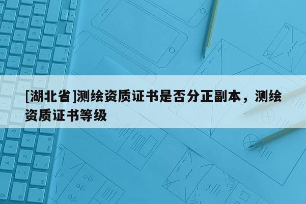 [湖北省]測繪資質證書是否分正副本，測繪資質證書等級