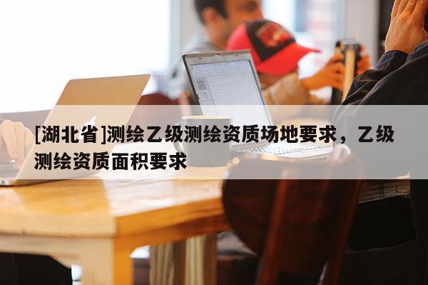[湖北省]測繪乙級測繪資質場地要求，乙級測繪資質面積要求