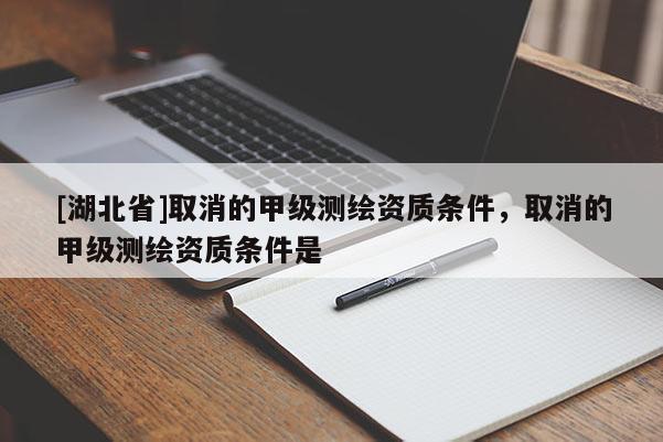 [湖北省]取消的甲級測繪資質條件，取消的甲級測繪資質條件是