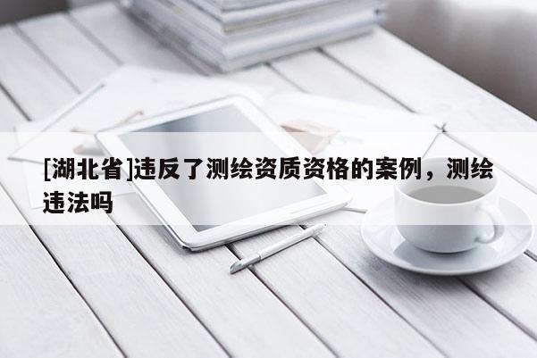 [湖北省]違反了測繪資質資格的案例，測繪違法嗎