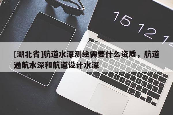 [湖北省]航道水深測繪需要什么資質，航道通航水深和航道設計水深