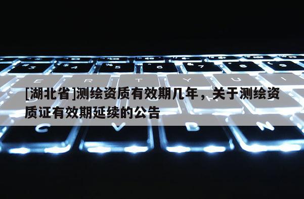 [湖北省]測(cè)繪資質(zhì)有效期幾年，關(guān)于測(cè)繪資質(zhì)證有效期延續(xù)的公告