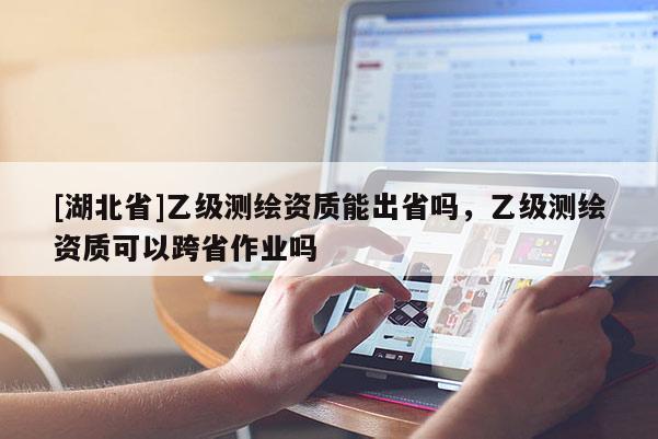 [湖北省]乙級測繪資質能出省嗎，乙級測繪資質可以跨省作業嗎