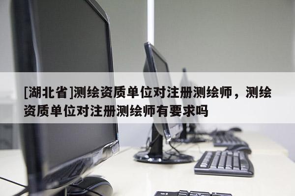 [湖北省]測繪資質(zhì)單位對注冊測繪師，測繪資質(zhì)單位對注冊測繪師有要求嗎