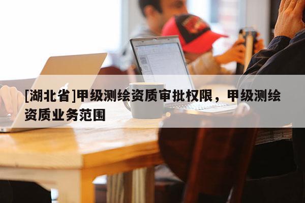 [湖北省]甲級測繪資質審批權限，甲級測繪資質業務范圍