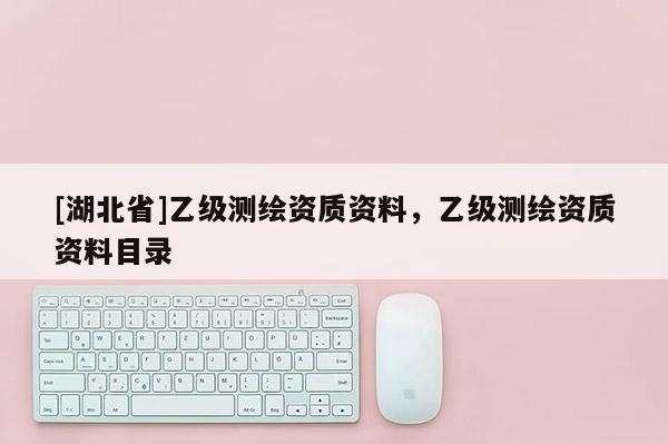 [湖北省]乙級測繪資質(zhì)資料，乙級測繪資質(zhì)資料目錄