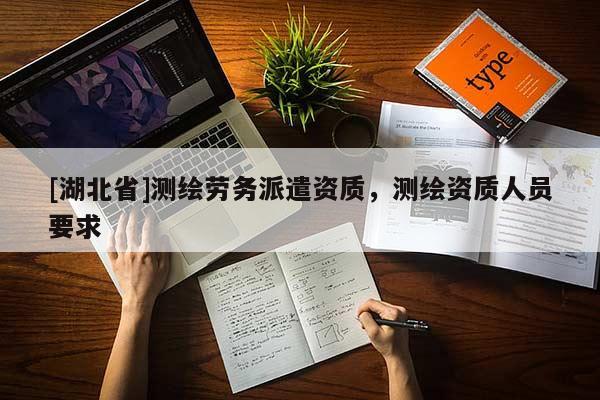 [湖北省]測繪勞務(wù)派遣資質(zhì)，測繪資質(zhì)人員要求