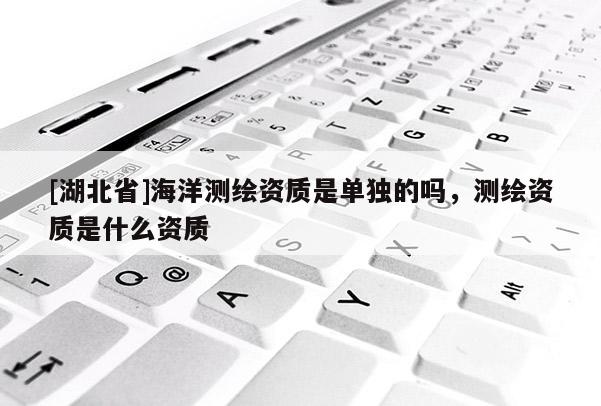 [湖北省]海洋測繪資質是單獨的嗎，測繪資質是什么資質