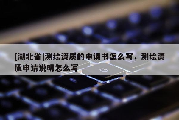 [湖北省]測(cè)繪資質(zhì)的申請(qǐng)書(shū)怎么寫(xiě)，測(cè)繪資質(zhì)申請(qǐng)說(shuō)明怎么寫(xiě)
