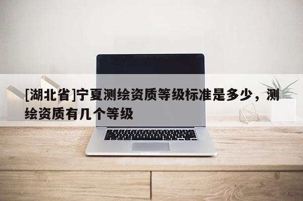 [湖北省]寧夏測繪資質(zhì)等級標準是多少，測繪資質(zhì)有幾個等級