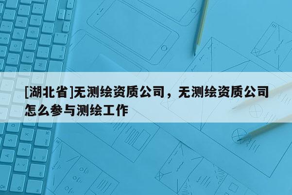 [湖北省]無測繪資質(zhì)公司，無測繪資質(zhì)公司怎么參與測繪工作
