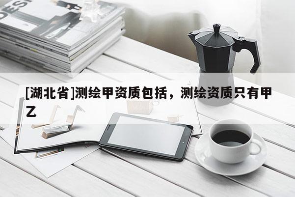 [湖北省]測繪甲資質(zhì)包括，測繪資質(zhì)只有甲乙