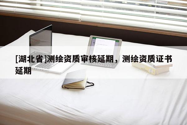 [湖北省]測繪資質審核延期，測繪資質證書延期