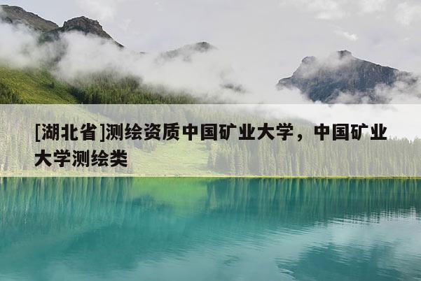 [湖北省]測繪資質中國礦業(yè)大學，中國礦業(yè)大學測繪類