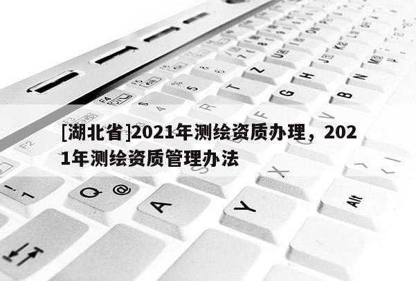 [湖北省]2021年測繪資質辦理，2021年測繪資質管理辦法