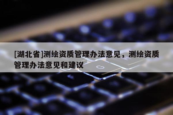 [湖北省]測(cè)繪資質(zhì)管理辦法意見，測(cè)繪資質(zhì)管理辦法意見和建議