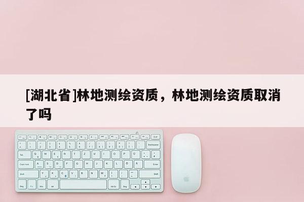 [湖北省]林地測(cè)繪資質(zhì)，林地測(cè)繪資質(zhì)取消了嗎