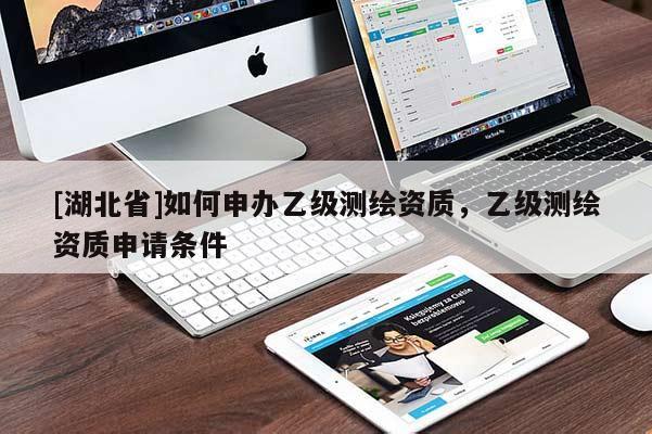 [湖北省]如何申辦乙級(jí)測(cè)繪資質(zhì)，乙級(jí)測(cè)繪資質(zhì)申請(qǐng)條件