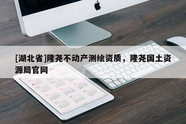 [湖北省]隆堯不動產(chǎn)測繪資質(zhì)，隆堯國土資源局官網(wǎng)