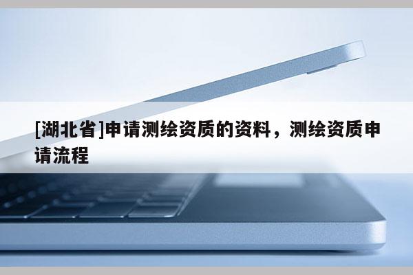 [湖北省]申請測繪資質(zhì)的資料，測繪資質(zhì)申請流程