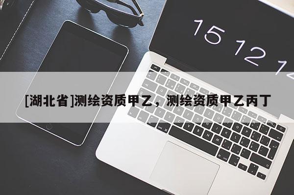 [湖北省]測(cè)繪資質(zhì)甲乙，測(cè)繪資質(zhì)甲乙丙丁