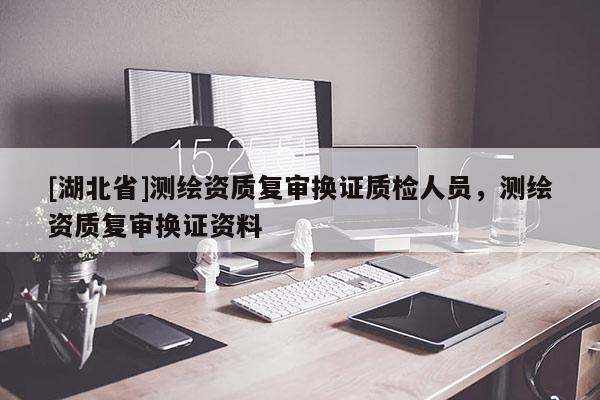 [湖北省]測繪資質復審換證質檢人員，測繪資質復審換證資料