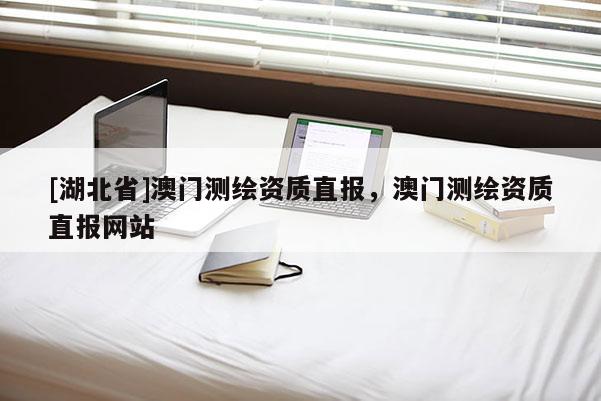 [湖北省]澳門(mén)測(cè)繪資質(zhì)直報(bào)，澳門(mén)測(cè)繪資質(zhì)直報(bào)網(wǎng)站