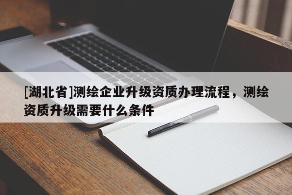 [湖北省]測繪企業(yè)升級資質辦理流程，測繪資質升級需要什么條件