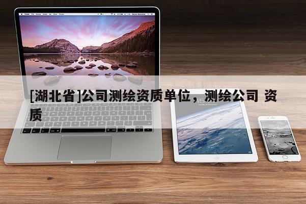 [湖北省]公司測繪資質單位，測繪公司 資質