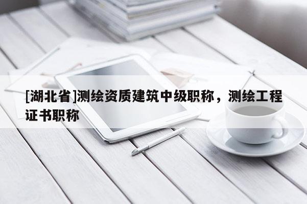 [湖北省]測繪資質建筑中級職稱，測繪工程證書職稱