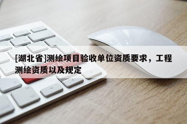 [湖北省]測繪項目驗收單位資質要求，工程測繪資質以及規(guī)定