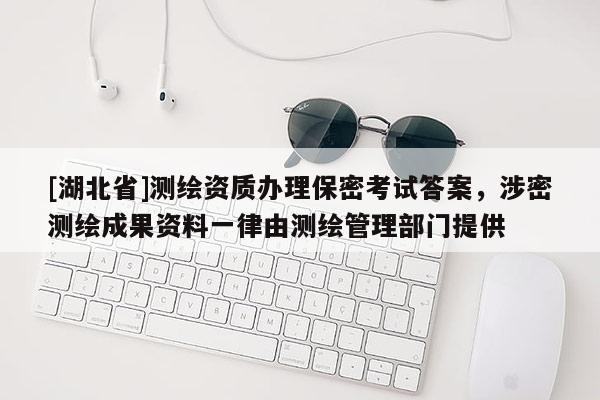 [湖北省]測繪資質(zhì)辦理保密考試答案，涉密測繪成果資料一律由測繪管理部門提供
