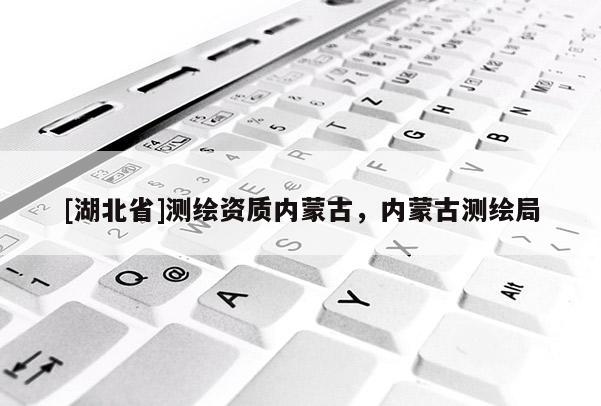 [湖北省]測繪資質內蒙古，內蒙古測繪局