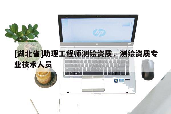 [湖北省]助理工程師測繪資質，測繪資質專業技術人員