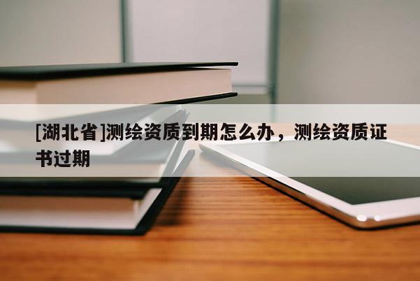 [湖北省]測繪資質到期怎么辦，測繪資質證書過期