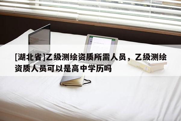 [湖北省]乙級測繪資質所需人員，乙級測繪資質人員可以是高中學歷嗎