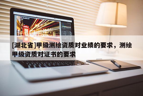 [湖北省]甲級測繪資質對業績的要求，測繪甲級資質對證書的要求
