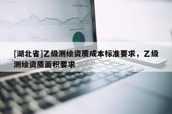[湖北省]乙級測繪資質成本標準要求，乙級測繪資質面積要求