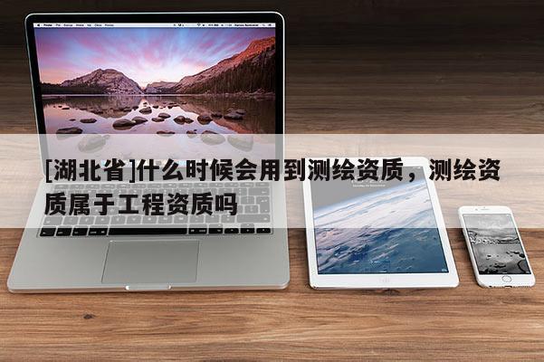 [湖北省]什么時候會用到測繪資質，測繪資質屬于工程資質嗎
