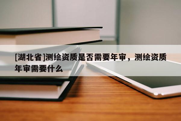 [湖北省]測繪資質是否需要年審，測繪資質年審需要什么