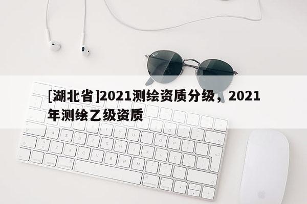 [湖北省]2021測繪資質分級，2021年測繪乙級資質