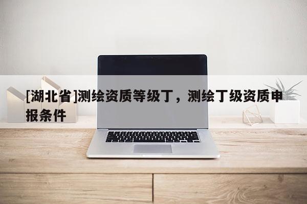 [湖北省]測繪資質等級丁，測繪丁級資質申報條件