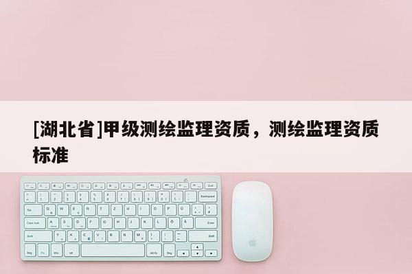 [湖北省]甲級測繪監理資質，測繪監理資質標準