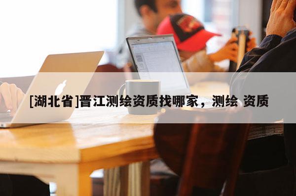 [湖北省]晉江測繪資質找哪家，測繪 資質