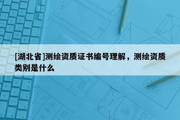 [湖北省]測繪資質證書編號理解，測繪資質類別是什么